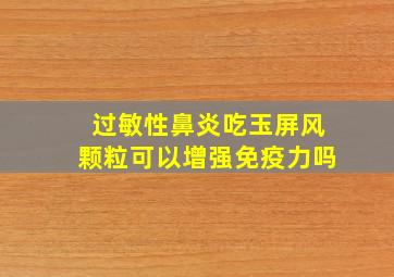 过敏性鼻炎吃玉屏风颗粒可以增强免疫力吗