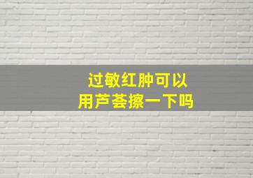 过敏红肿可以用芦荟擦一下吗