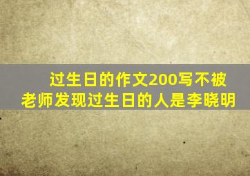 过生日的作文200写不被老师发现过生日的人是李晓明