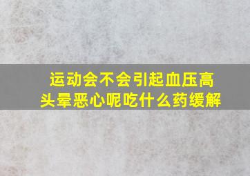 运动会不会引起血压高头晕恶心呢吃什么药缓解