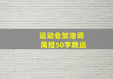 运动会加油词简短50字跳远