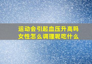 运动会引起血压升高吗女性怎么调理呢吃什么