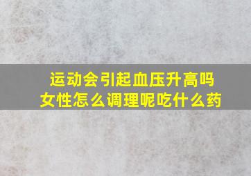 运动会引起血压升高吗女性怎么调理呢吃什么药