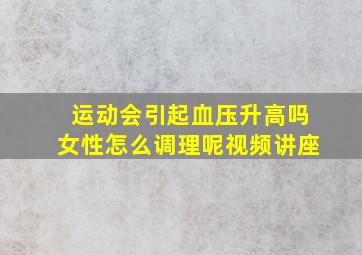 运动会引起血压升高吗女性怎么调理呢视频讲座