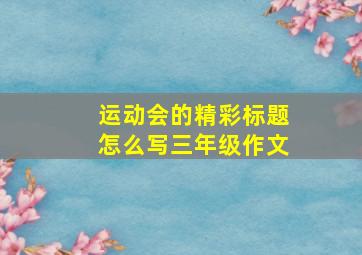 运动会的精彩标题怎么写三年级作文