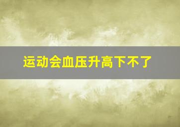 运动会血压升高下不了