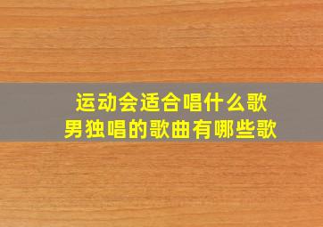 运动会适合唱什么歌男独唱的歌曲有哪些歌