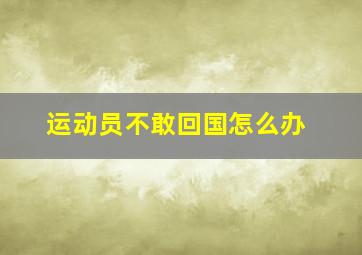 运动员不敢回国怎么办