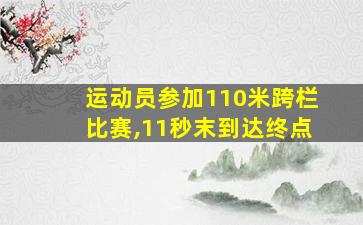 运动员参加110米跨栏比赛,11秒末到达终点