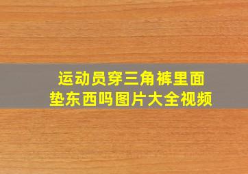 运动员穿三角裤里面垫东西吗图片大全视频