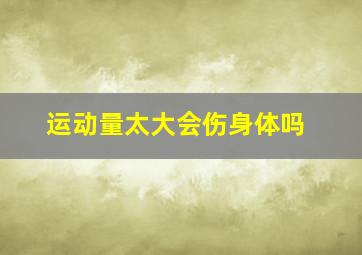 运动量太大会伤身体吗