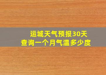 运城天气预报30天查询一个月气温多少度