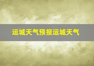 运城天气预报运城天气