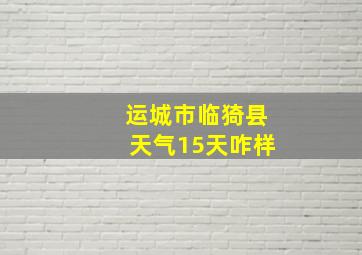 运城市临猗县天气15天咋样