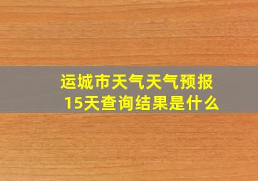 运城市天气天气预报15天查询结果是什么