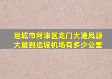 运城市河津区龙门大道凤源大厦到运城机场有多少公里