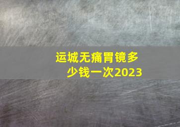 运城无痛胃镜多少钱一次2023