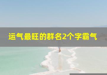 运气最旺的群名2个字霸气