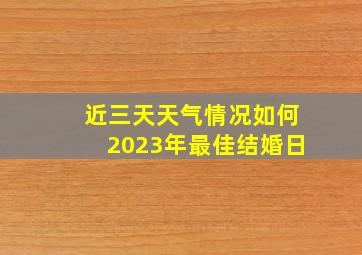 近三天天气情况如何2023年最佳结婚日