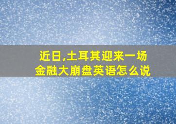 近日,土耳其迎来一场金融大崩盘英语怎么说