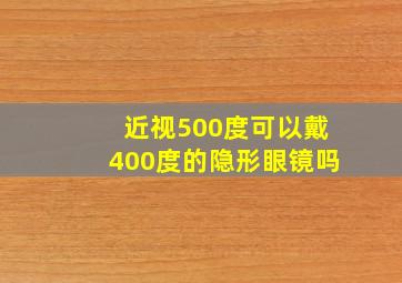 近视500度可以戴400度的隐形眼镜吗