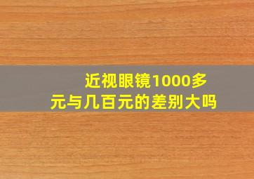 近视眼镜1000多元与几百元的差别大吗