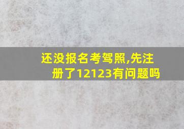 还没报名考驾照,先注册了12123有问题吗