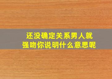 还没确定关系男人就强吻你说明什么意思呢