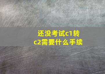 还没考试c1转c2需要什么手续