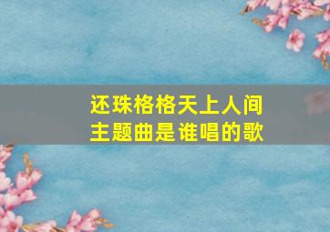 还珠格格天上人间主题曲是谁唱的歌