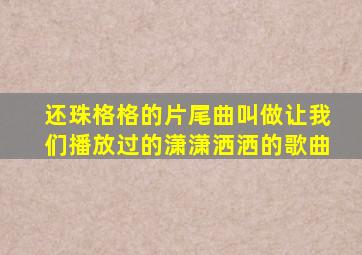 还珠格格的片尾曲叫做让我们播放过的潇潇洒洒的歌曲