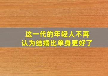 这一代的年轻人不再认为结婚比单身更好了