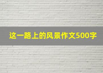 这一路上的风景作文500字