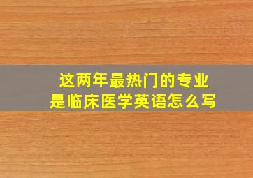 这两年最热门的专业是临床医学英语怎么写