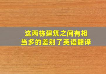 这两栋建筑之间有相当多的差别了英语翻译