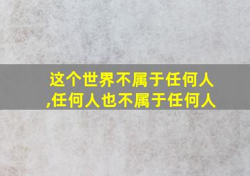 这个世界不属于任何人,任何人也不属于任何人