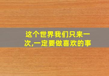 这个世界我们只来一次,一定要做喜欢的事