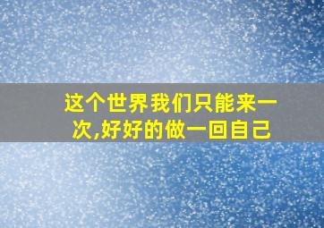 这个世界我们只能来一次,好好的做一回自己