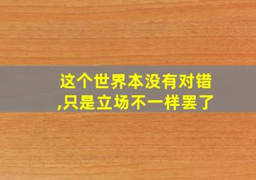 这个世界本没有对错,只是立场不一样罢了