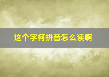 这个字柯拼音怎么读啊