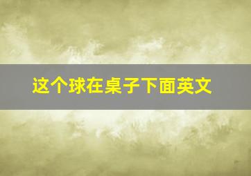 这个球在桌子下面英文