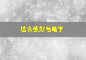 这么练好毛笔字