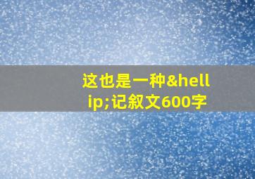 这也是一种…记叙文600字