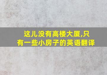 这儿没有高楼大厦,只有一些小房子的英语翻译