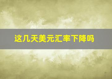 这几天美元汇率下降吗