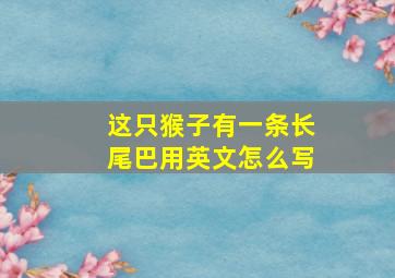 这只猴子有一条长尾巴用英文怎么写