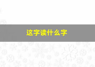 这字读什么字