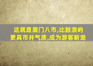 这就是厦门八市,比鼓浪屿更具市井气质,成为游客新宠