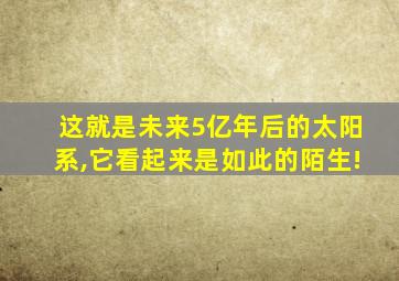 这就是未来5亿年后的太阳系,它看起来是如此的陌生!