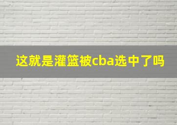 这就是灌篮被cba选中了吗